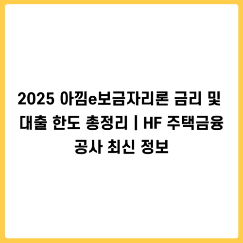 2025 아낌e보금자리론 금리 및 대출 한도 총정리｜HF 주택금융공사 최신 정보