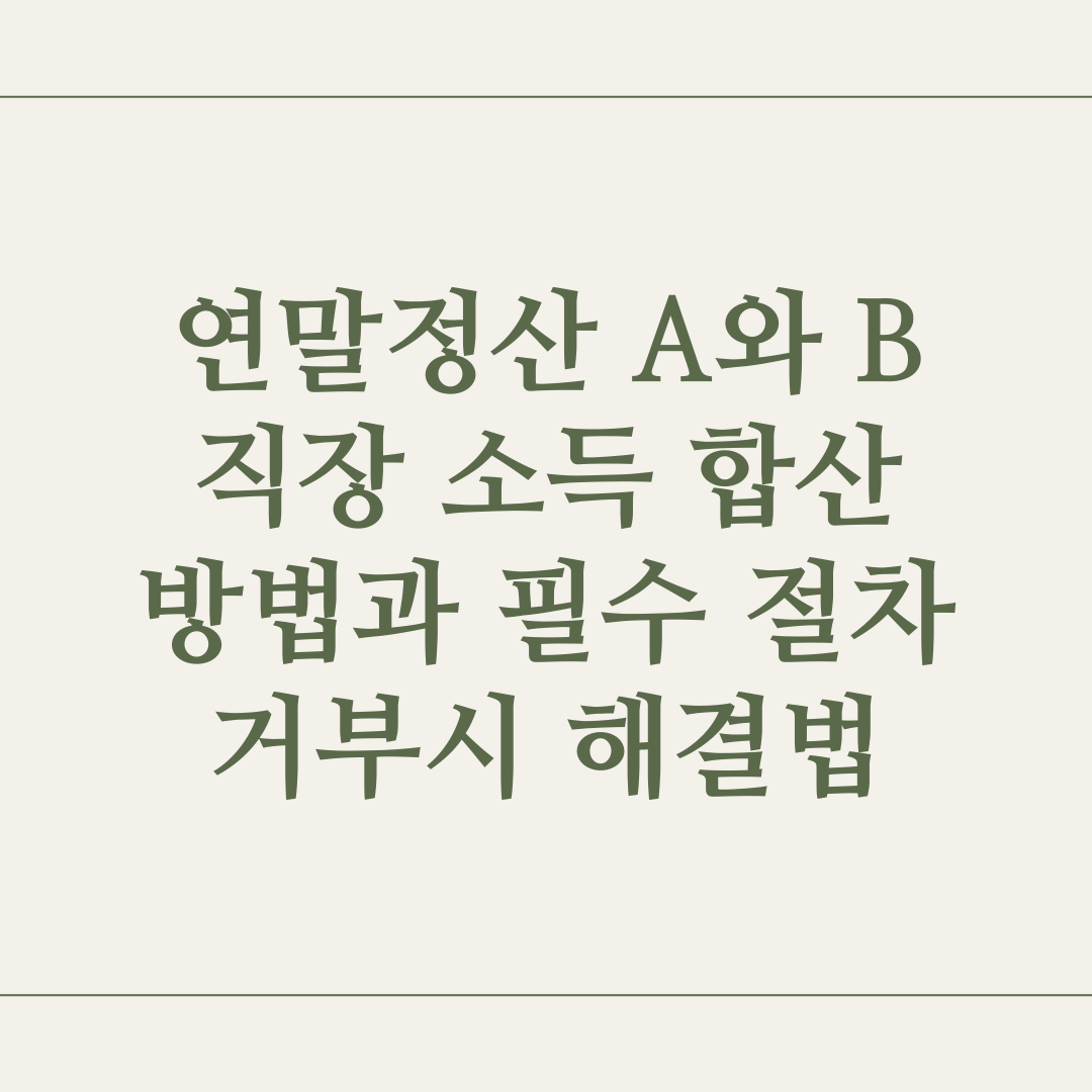 연말정산 A와 B 직장 소득 합산 방법과 필수 절차 거부시 해결법