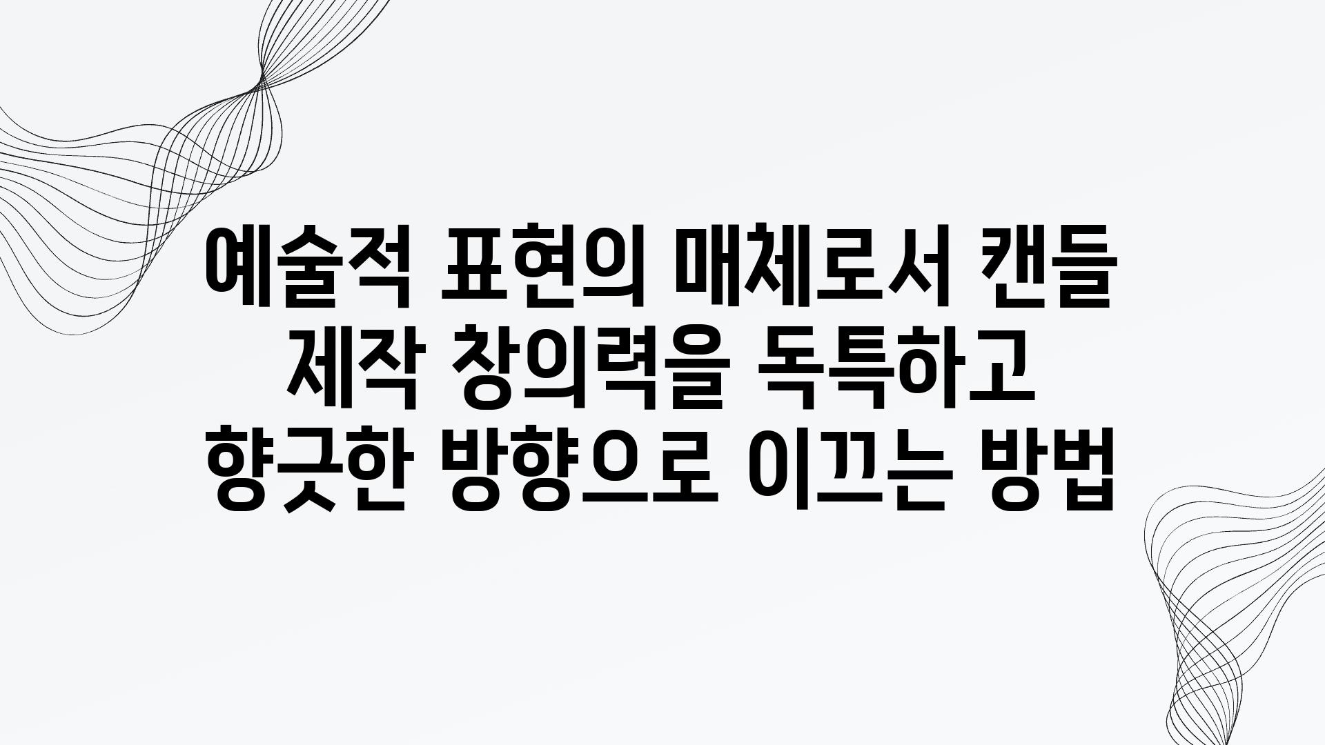 예술적 표현의 매체로서 캔들 제작 창의력을 독특하고 향긋한 방향으로 이끄는 방법