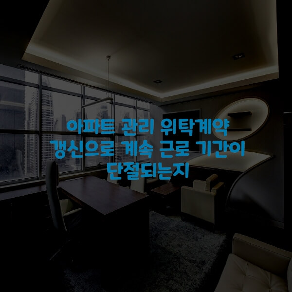  아파트 관리 위탁계약 갱신으로 계속 근로 기간이 단절되는지