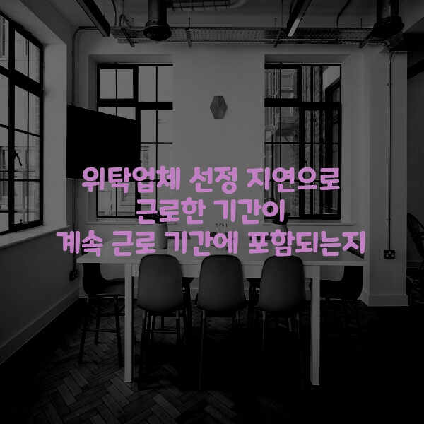  위탁업체 선정 지연으로 근로한 기간이 계속 근로 기간에 포함되는지