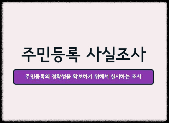  주민등록 사실조사 : 주민 실거주자와 주민등록상 거주지가 일치하는지 확인하는 사업