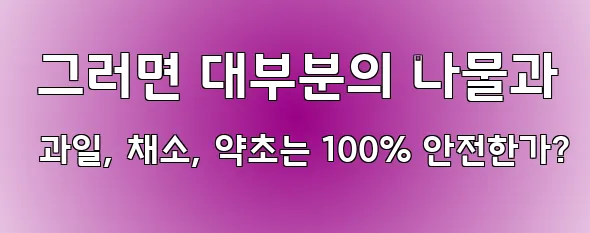  그러면 대부분의 나물과 과일, 채소, 약초는 100% 안전한가?
