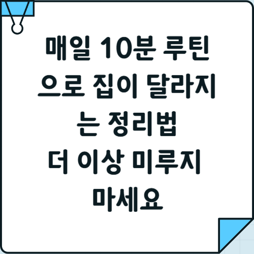 매일 10분 루틴으로 집이 달라지는 정리법 – 더 이상 미루지 마세요