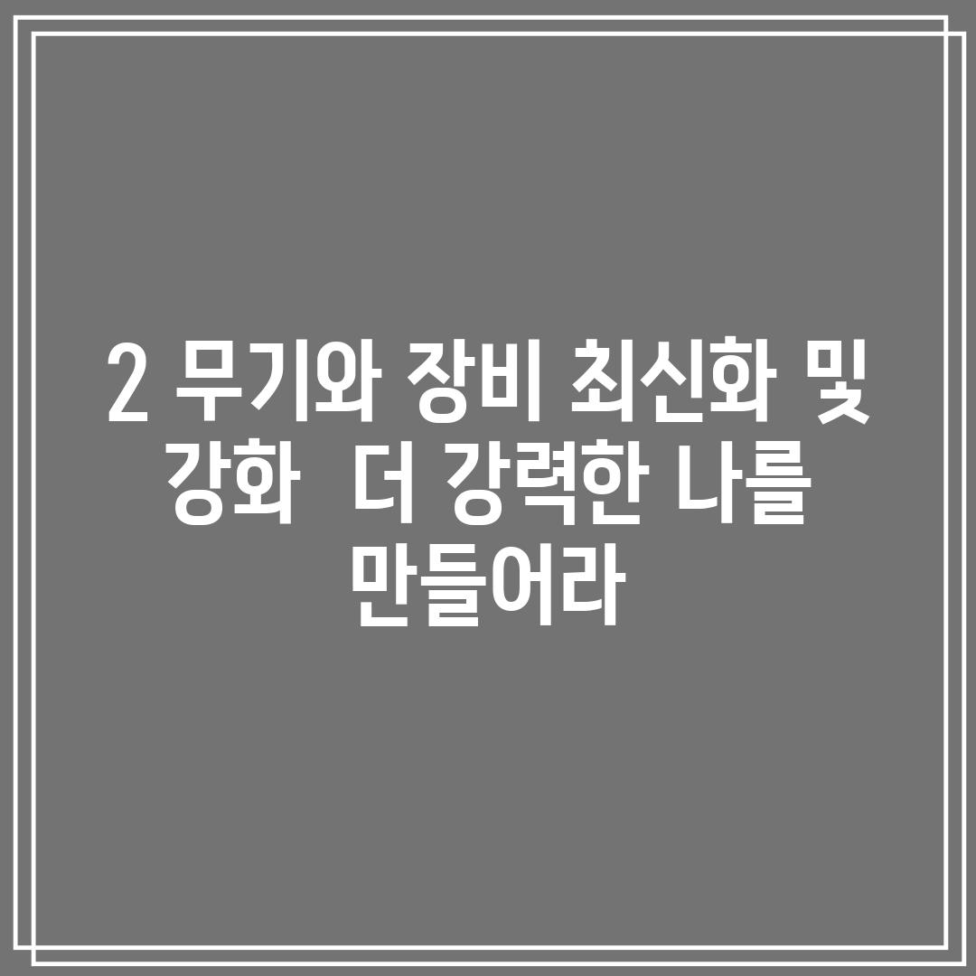 2. 무기와 장비 최신화 및 강화:  더 강력한 나를 만들어라!