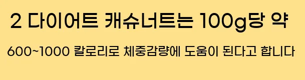  2 다이어트 캐슈너트는 100g당 약 600~1000 칼로리로 체중감량에 도움이 된다고 합니다