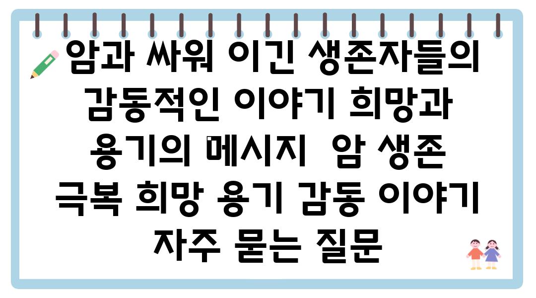  암과 싸워 이긴 생존자들의 감동적인 이야기 희망과 용기의 메시지  암 생존 극복 희망 용기 감동 이야기 자주 묻는 질문