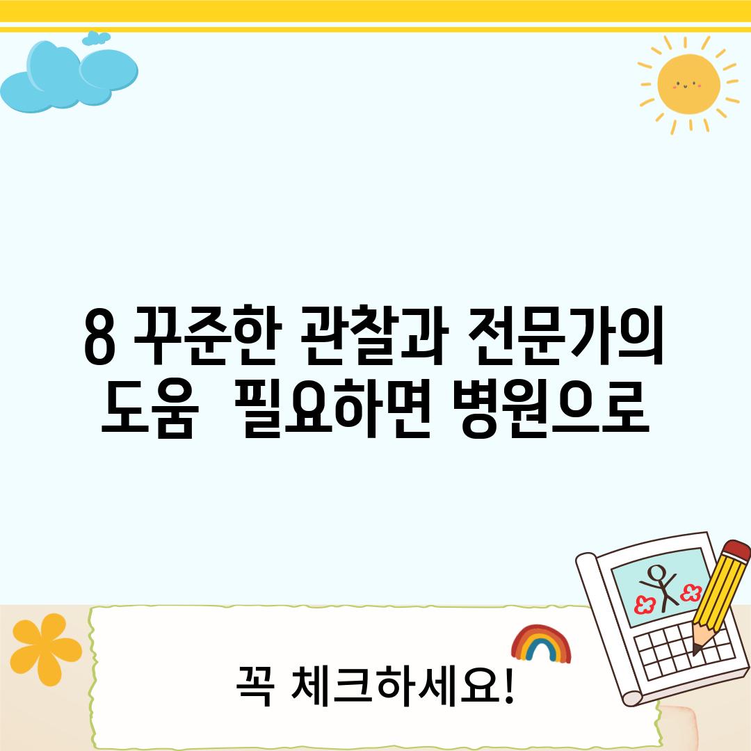 8. 꾸준한 관찰과 전문가의 도움:  필요하면 병원으로!