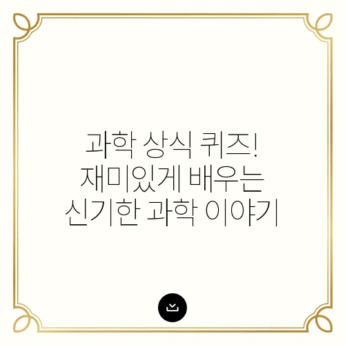 과학 상식 퀴즈! 재미있게 배우는 신기한 과학 이야기