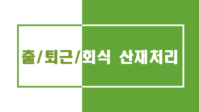  출근/퇴근 발생사고, 회식 후 발생사고 산업재채 처리 대상인가?
