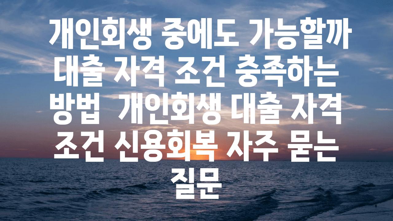  개인회생 중에도 가능할까 대출 자격 조건 충족하는 방법  개인회생 대출 자격 조건 신용회복 자주 묻는 질문