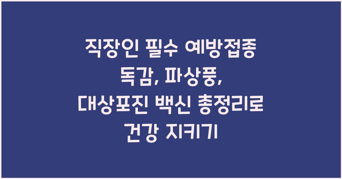 직장인 필수 예방접종! 독감, 파상풍, 대상포진 백신 총정리