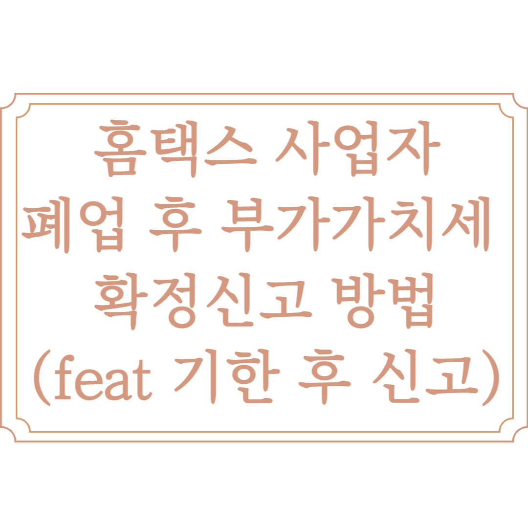  홈택스 사업자 폐업 후 부가가치세 확정신고 방법 (feat 기한 후 신고)