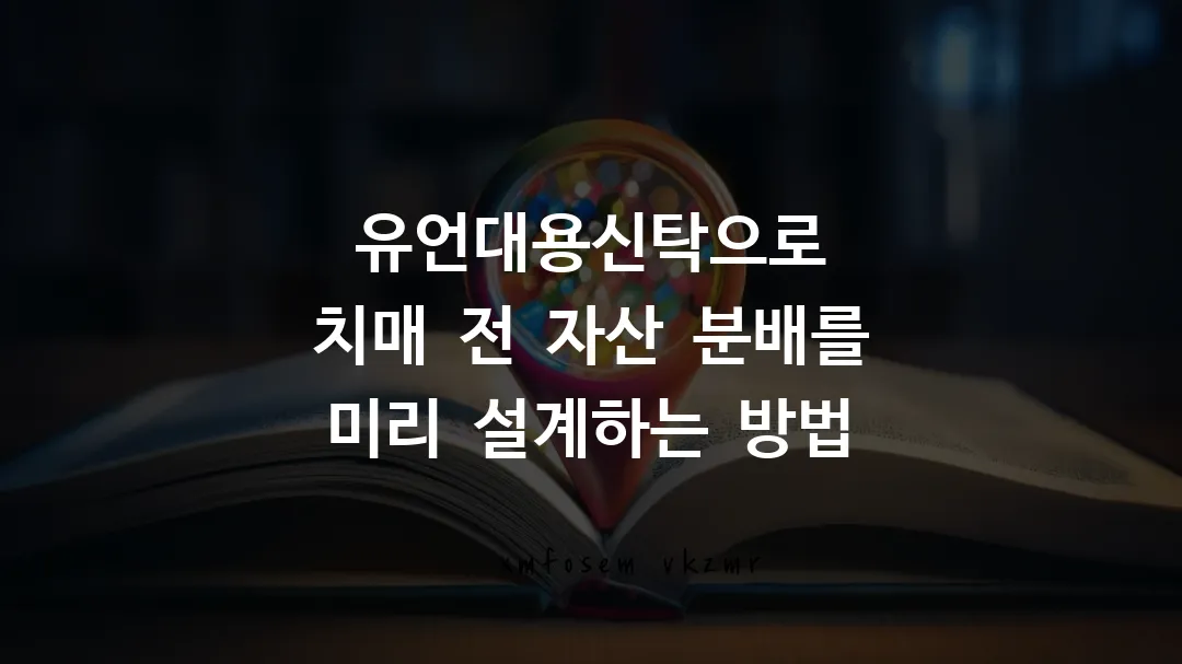 유언대용신탁으로 치매 전 자산 분배를 미리 설계하는 방법