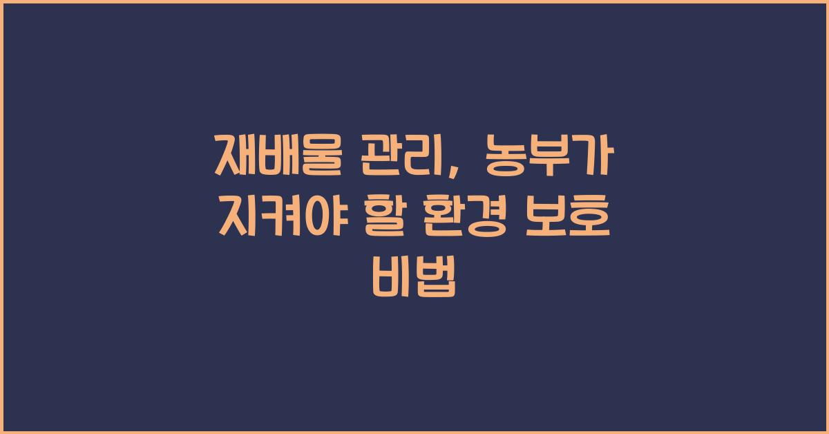 재배물 관리: 농부가 실천해야 할 환경 보호 방법