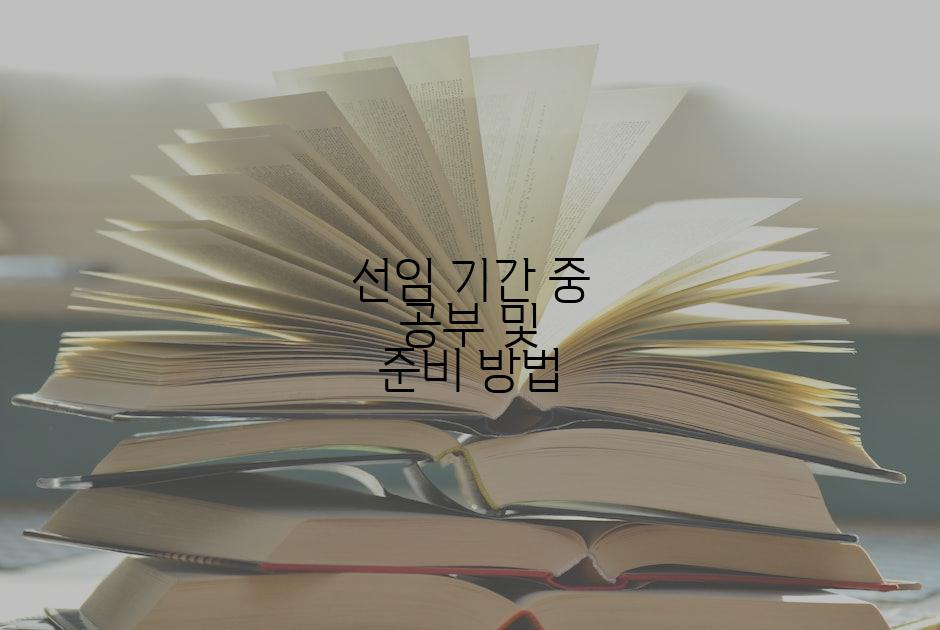 선임 기간 중 공부 및 준비 방법