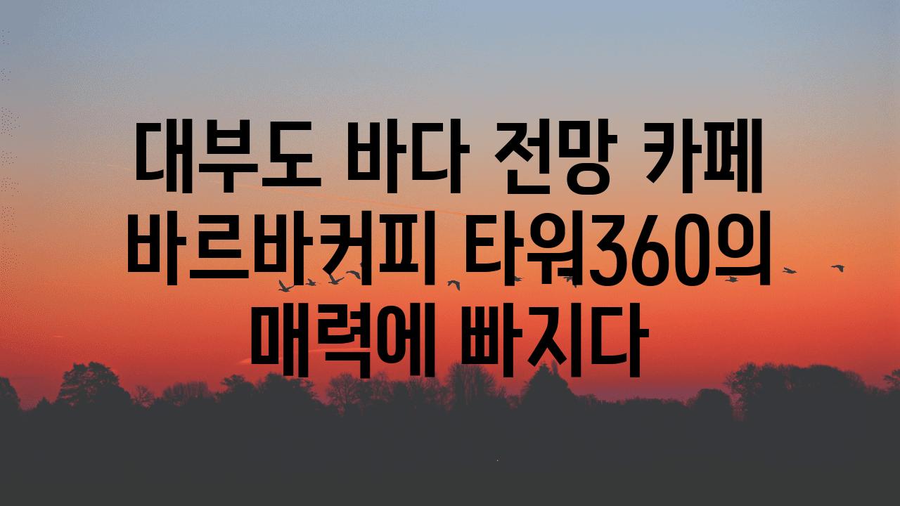 대부도 바다 전망 카페 바르바커피 타워360의 매력에 빠지다