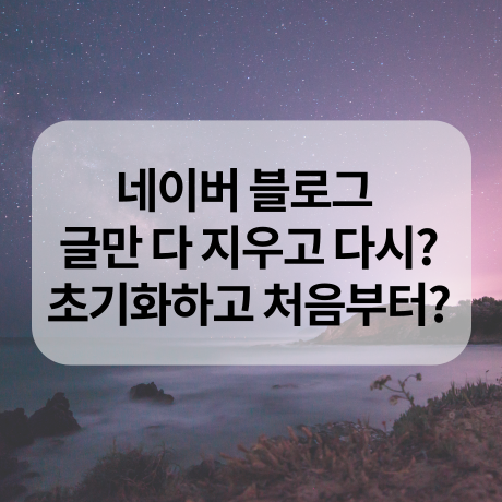  네이버 블로그 글만 다 지우고 다시하기 VS 초기화로 새로 시작하기