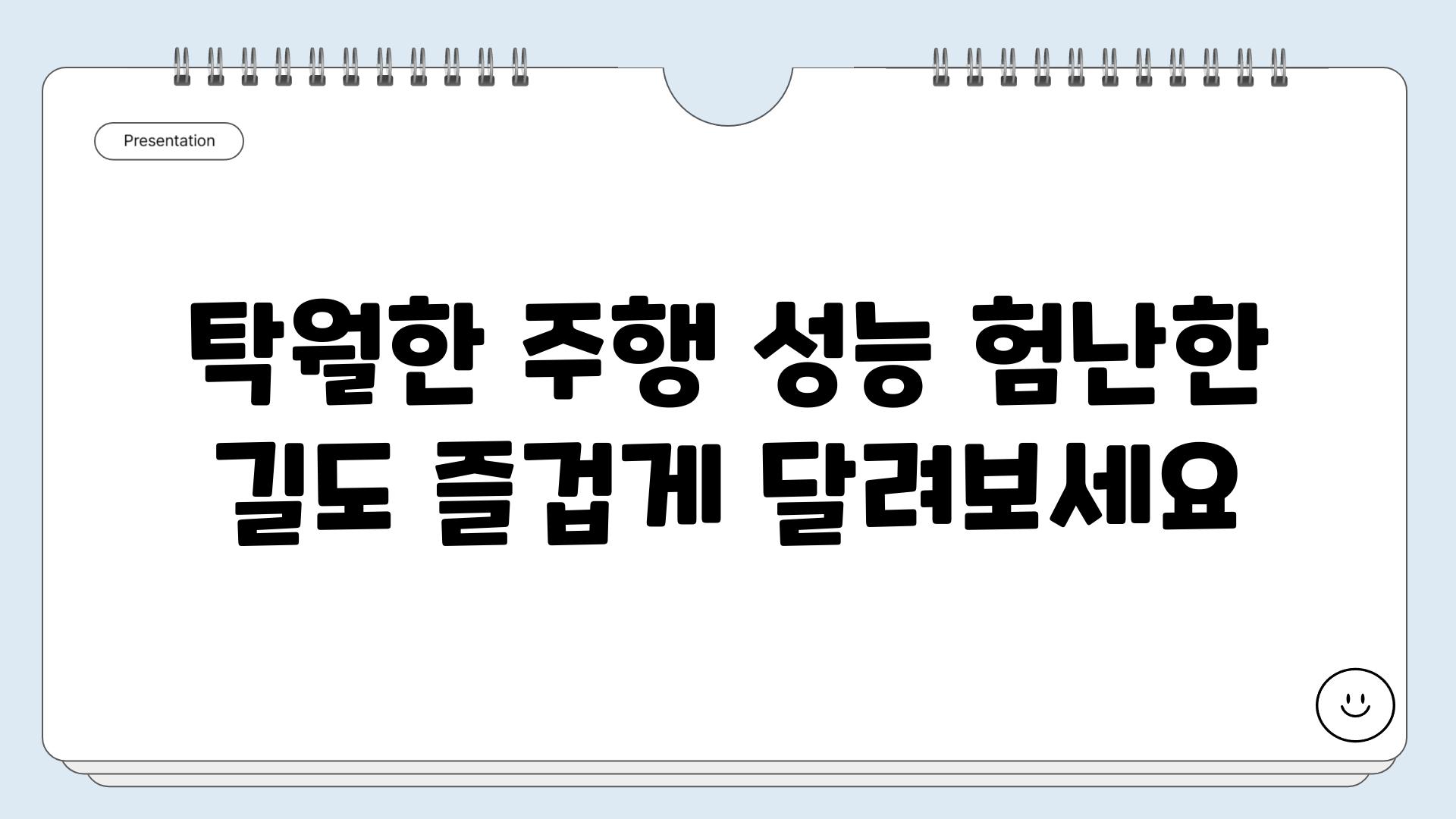 탁월한 주행 성능 험난한 길도 즐겁게 달려보세요