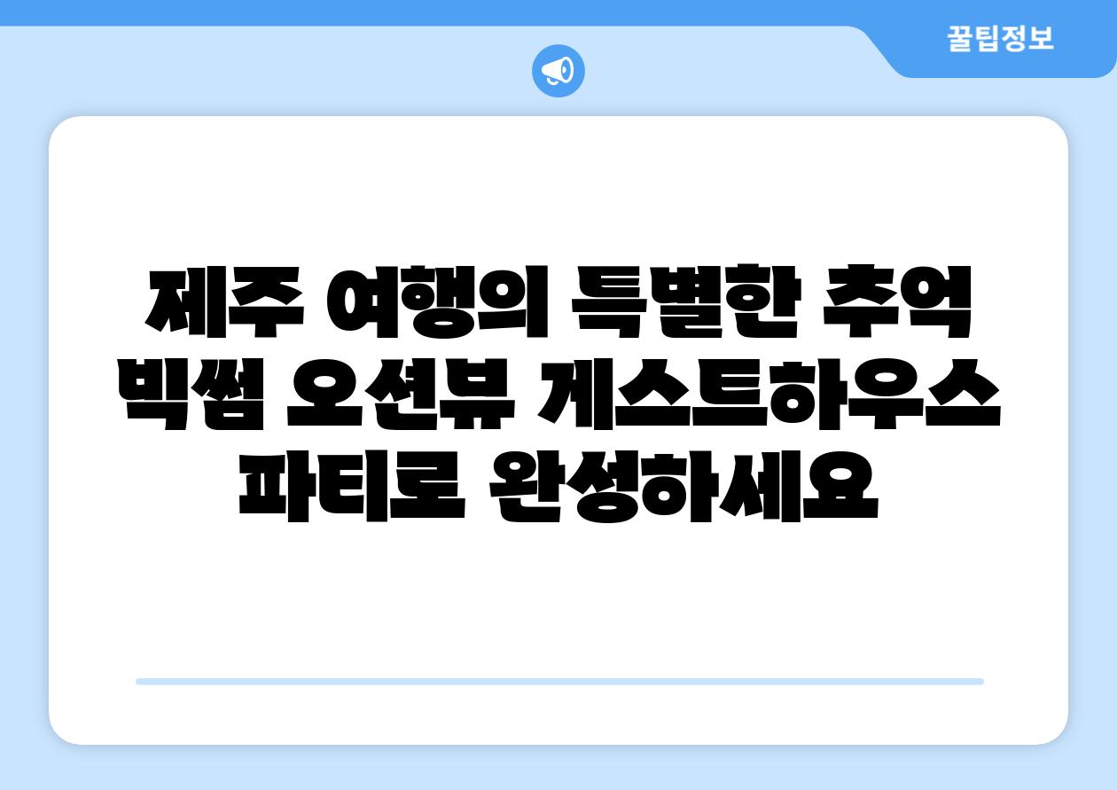 제주 여행의 특별한 추억 빅썸 오션뷰 게스트하우스 파티로 완성하세요