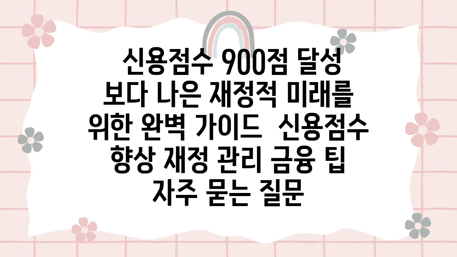  신용점수 900점 달성  보다 나은 금전적 미래를 위한 완벽 설명서  신용점수 향상 재정 관리 금융 팁 자주 묻는 질문