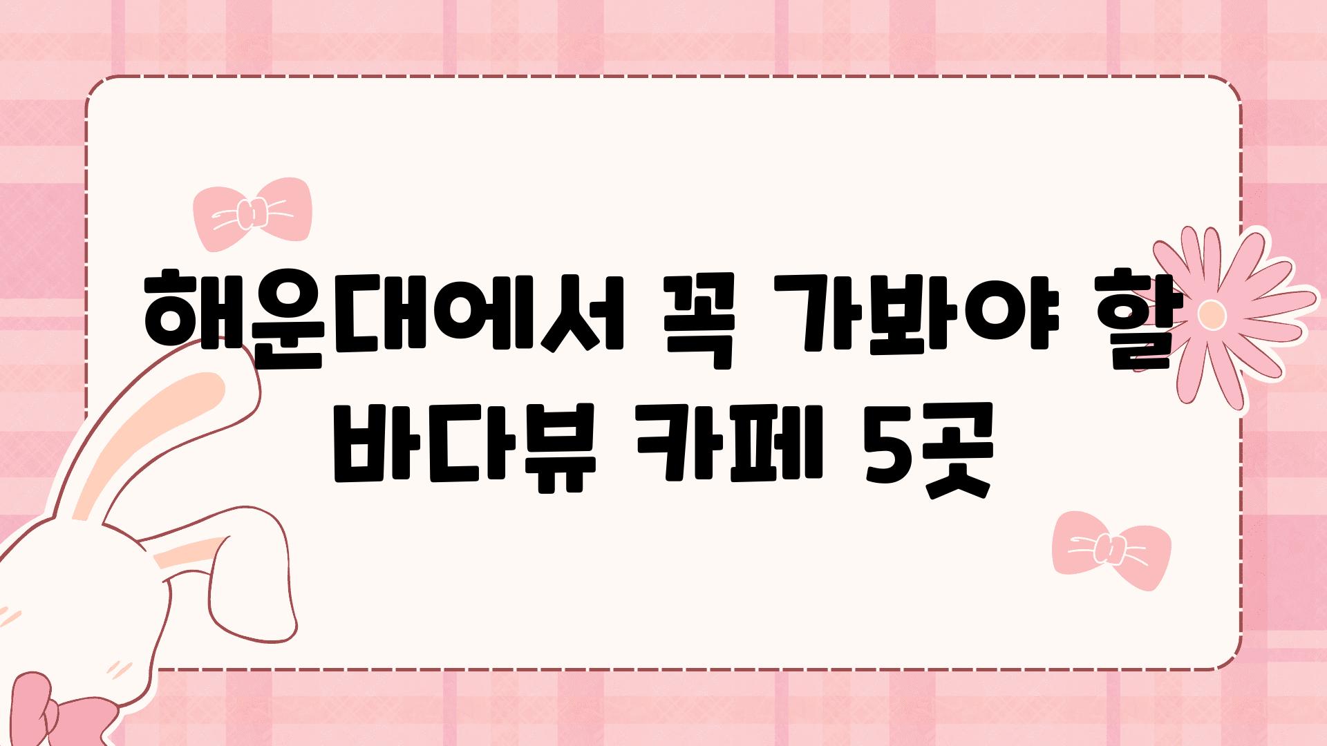 해운대에서 꼭 가봐야 할 바다뷰 카페 5곳