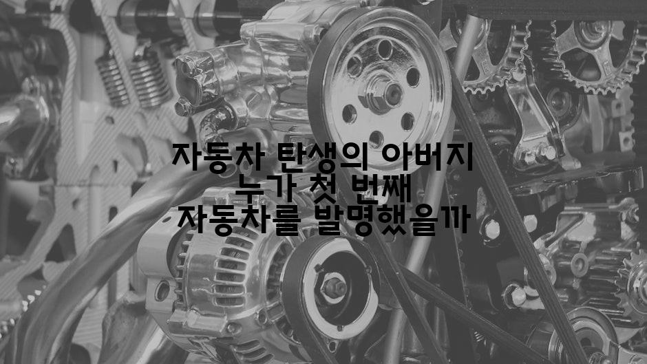 자동차 탄생의 아버지 누가 첫 번째 자동차를 발명했을까