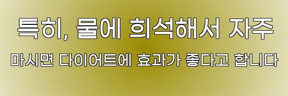  특히, 물에 희석해서 자주 마시면 다이어트에 효과가 좋다고 합니다
