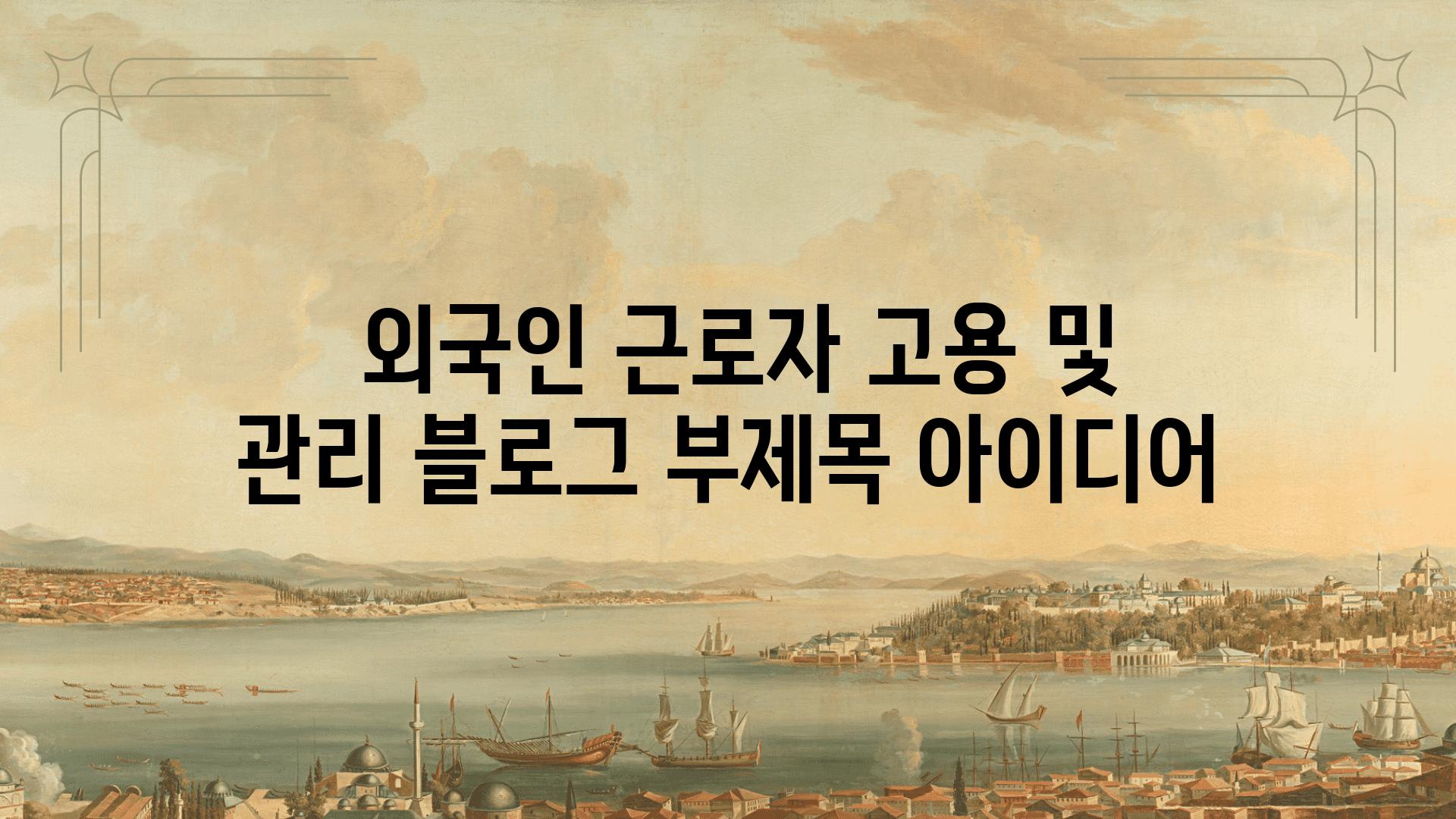  외국인 근로자 고용 및 관리 블로그 부제목 아이디어