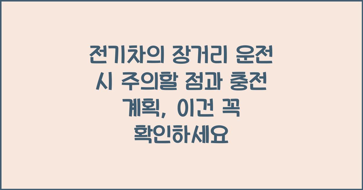 전기차의 장거리 운전 시 주의할 점과 충전 계획