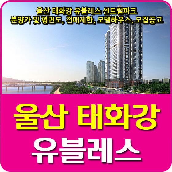  울산 태화강 유블레스 센트럴파크 분양가 및 평면도, 전매제한, 모델하우스, 모집공고 안내