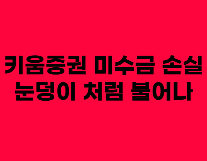 키움증권 미수금 손실 눈덩이 처럼 불어나