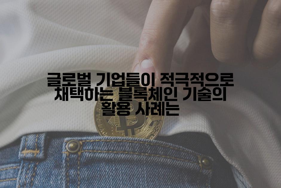 글로벌 기업들이 적극적으로 채택하는 블록체인 기술의 활용 사례는