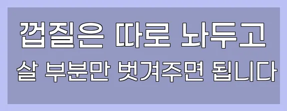  껍질은 따로 놔두고 살 부분만 벗겨주면 됩니다