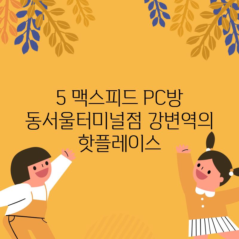 5. 맥스피드 PC방 동서울터미널점: 강변역의 핫플레이스