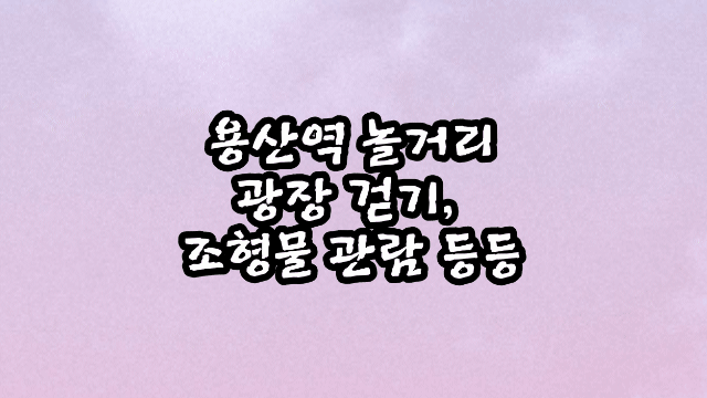 용산역 놀거리 _ 광장 걷기, 조형물 관람 등등