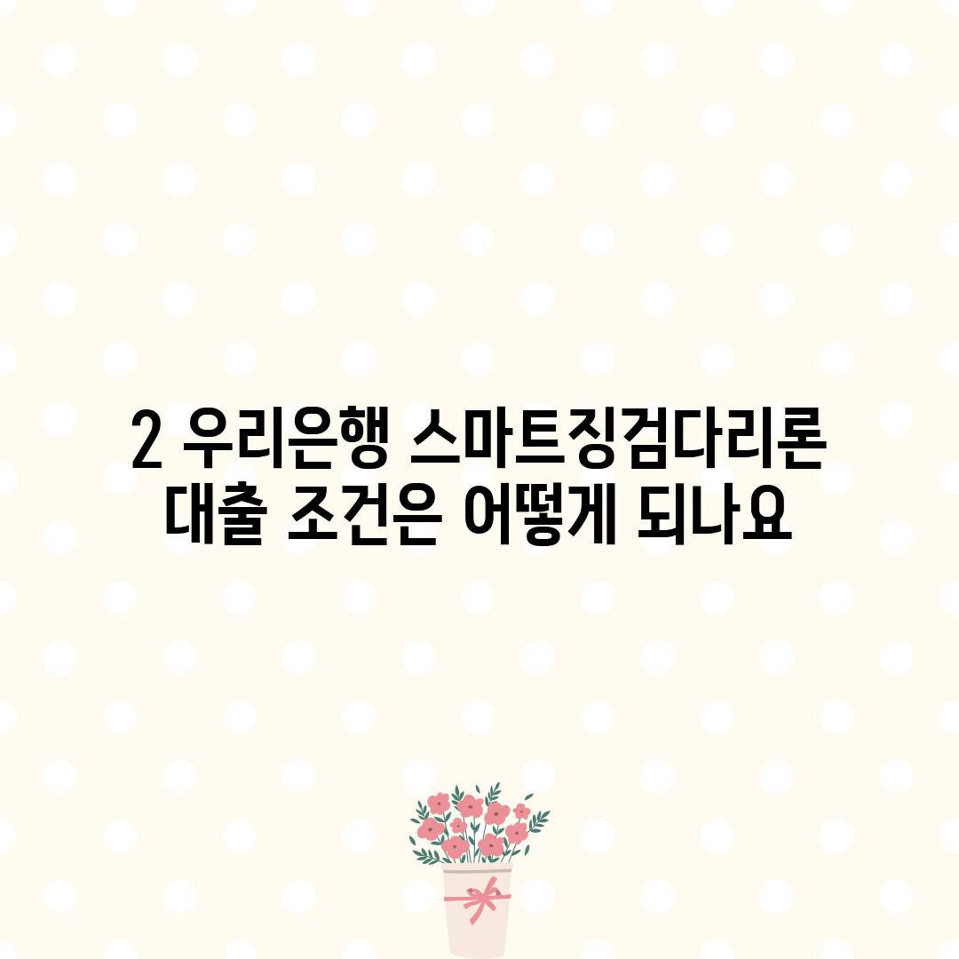 2. 우리은행 스마트징검다리론 대출 조건은 어떻게 되나요?