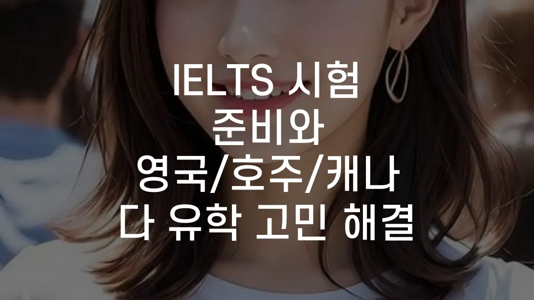 IELTS 시험 준비와 영국/호주/캐나다 유학 고민 해결