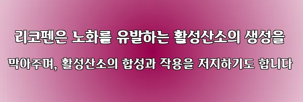  리코펜은 노화를 유발하는 활성산소의 생성을 막아주며, 활성산소의 합성과 작용을 저지하기도 합니다