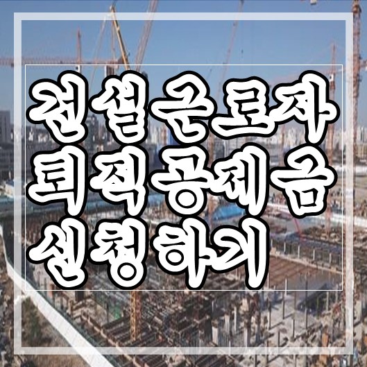  건설근로자 퇴직공제금, 조회부터 신청하는법!