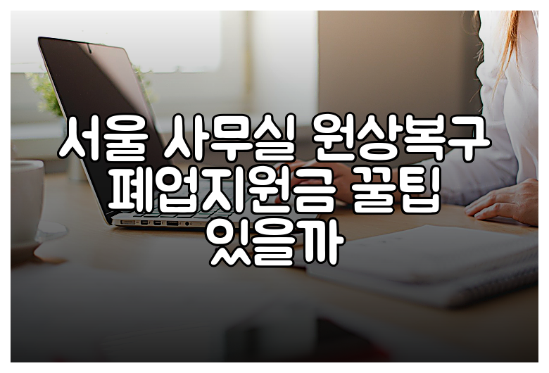 서울 사무실 원상복구 폐업지원금 꿀팁 있을까