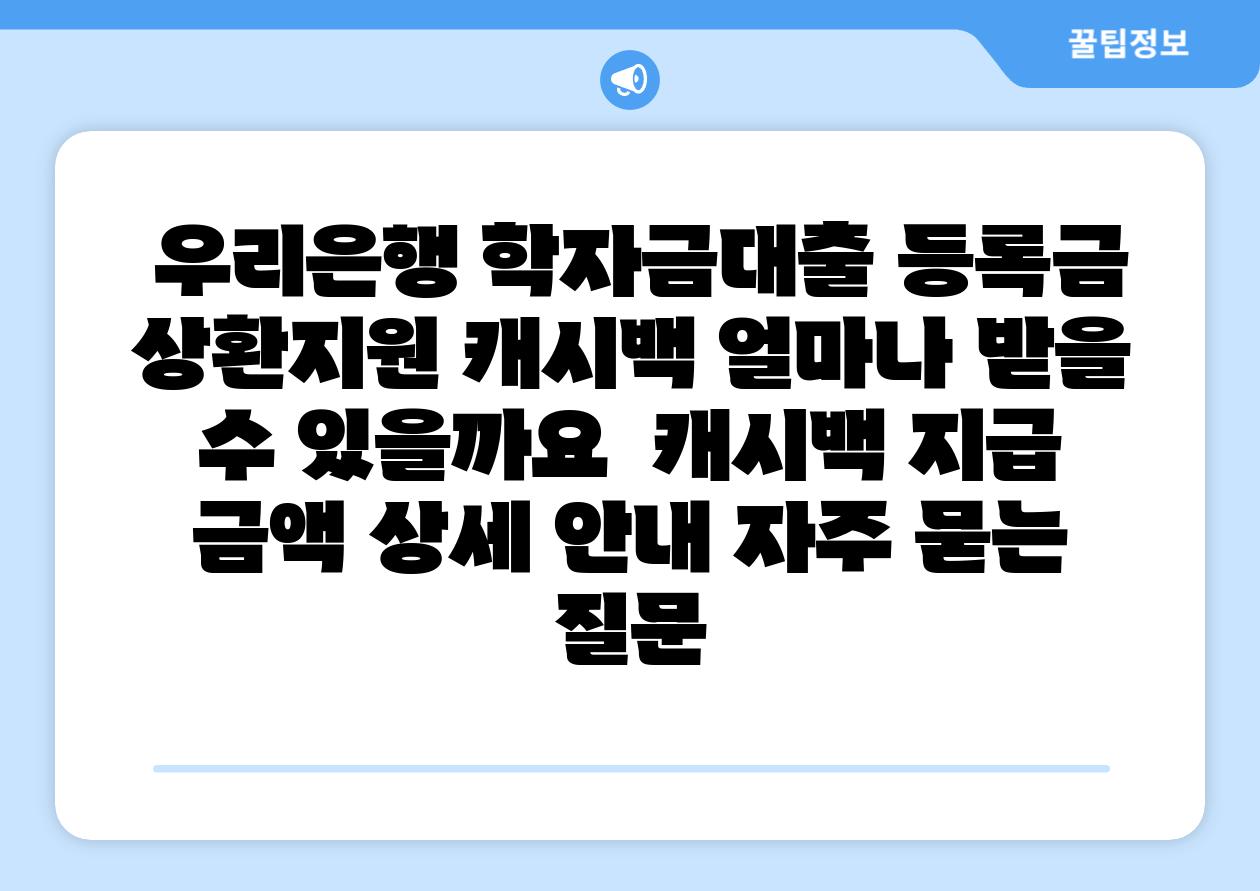 우리은행 학자금대출 등록금 상환지원 캐시백 얼마나 받을 수 있을까요 캐시백 지급 금액 상세 공지 자주 묻는 질문