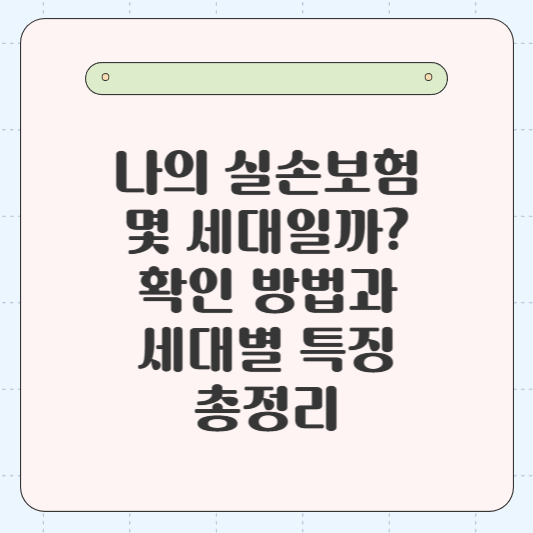 나의 실손보험, 몇 세대일까? 확인 방법과 세대별 특징 총정리