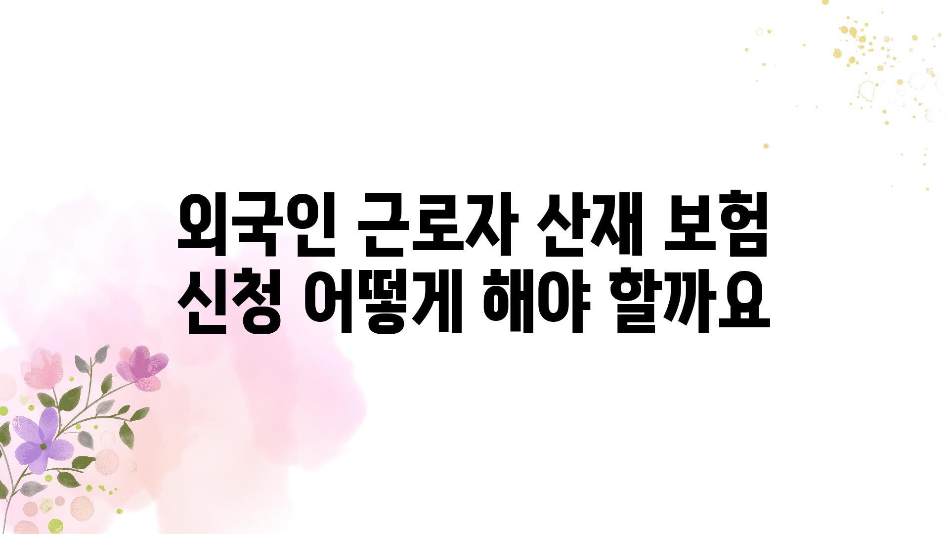 외국인 근로자 산재 보험 신청 어떻게 해야 할까요