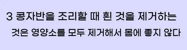  3. 콩자반을 조리할 때 흰 것을 제거하는 것은 영양소를 모두 제거해서 몸에 좋지 않다.