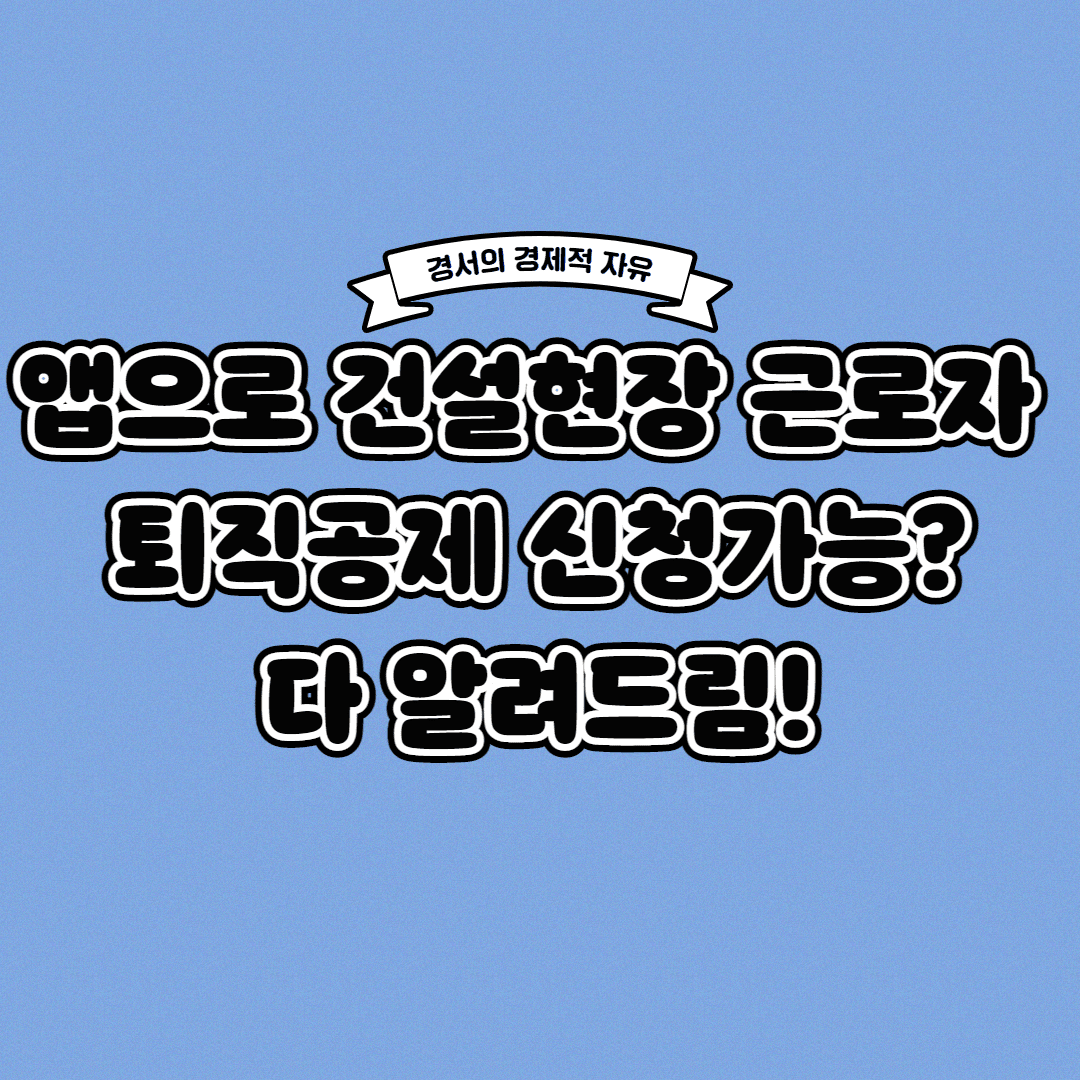  건설근로자공제회 앱으로 편하게 퇴직공제 신고