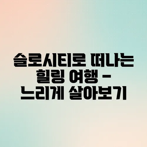 슬로시티로 떠나는 힐링 여행 – 느리게 살아보기