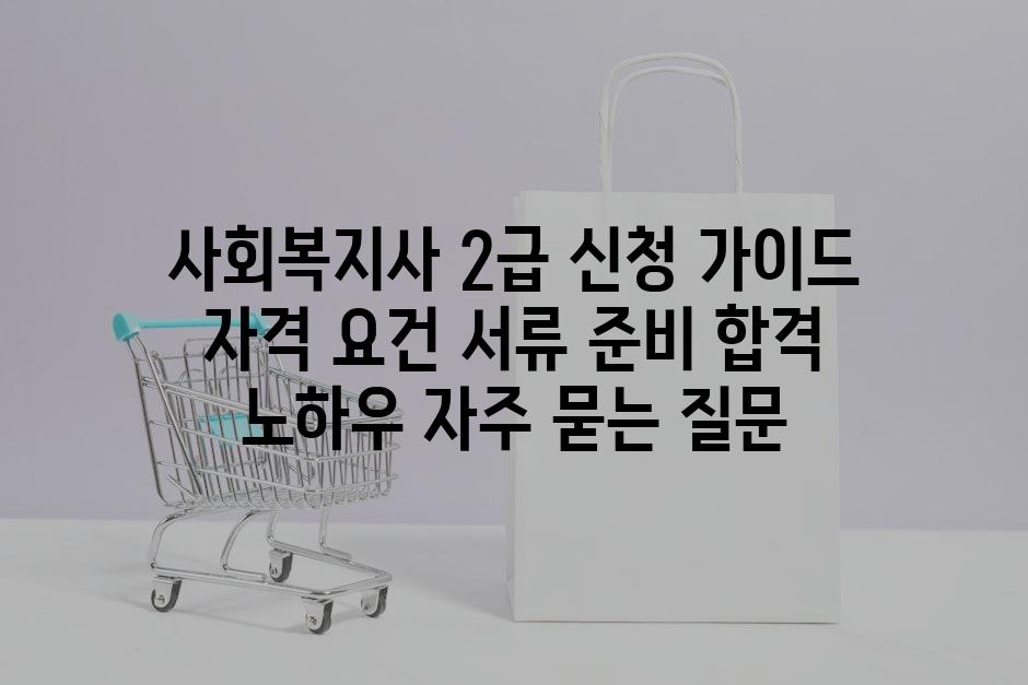 ['사회복지사 2급 신청 가이드| 자격 요건, 서류 준비, 합격 노하우']