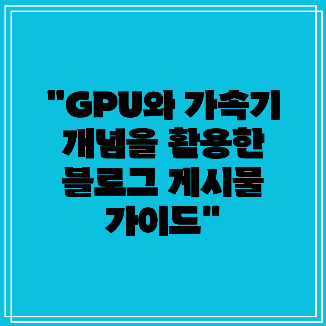 GPU와 가속기 개념을 활용한 블로그 게시물 가이드