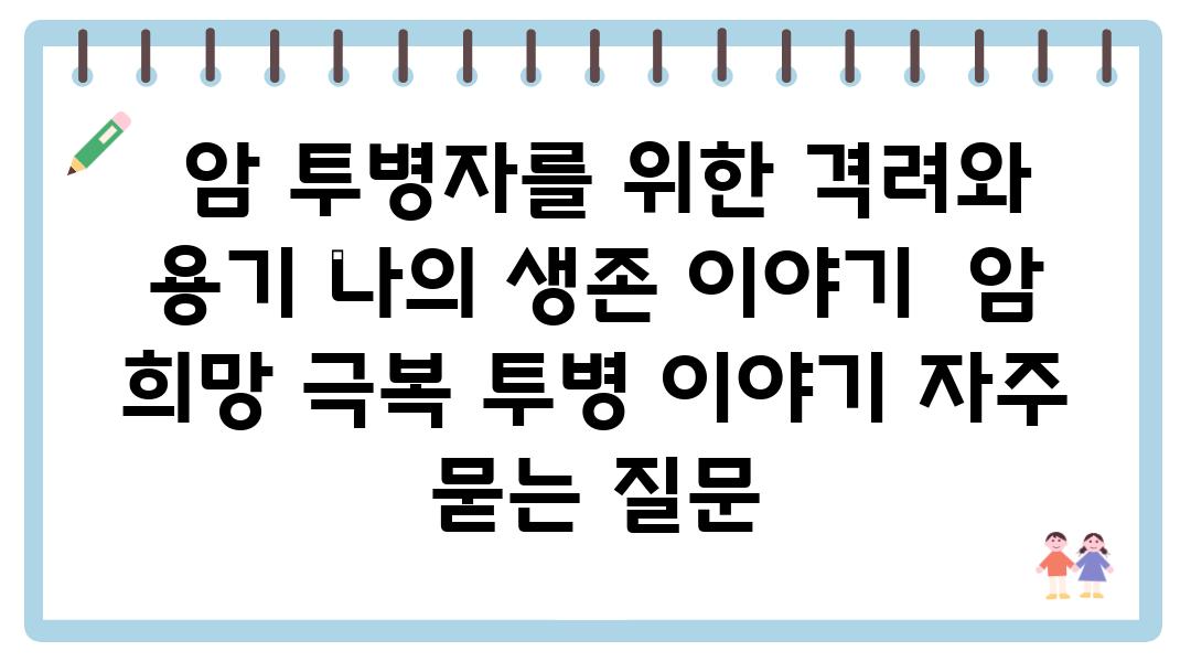  암 투병자를 위한 격려와 용기 나의 생존 이야기  암 희망 극복 투병 이야기 자주 묻는 질문